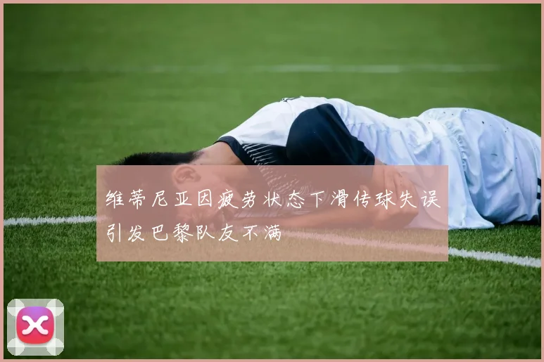维蒂尼亚因疲劳状态下滑传球失误引发巴黎队友不满