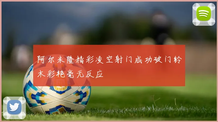 阿尔米隆精彩凌空射门成功破门铃木彩艳毫无反应