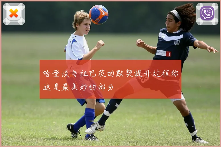 哈登谈与祖巴茨的默契提升过程称这是最美妙的部分