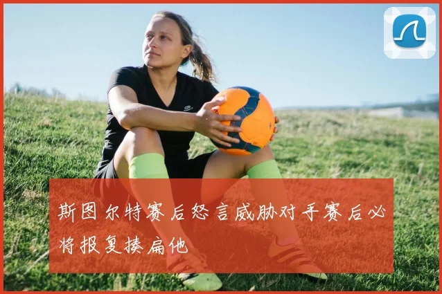 斯图尔特赛后怒言威胁对手赛后必将报复揍扁他