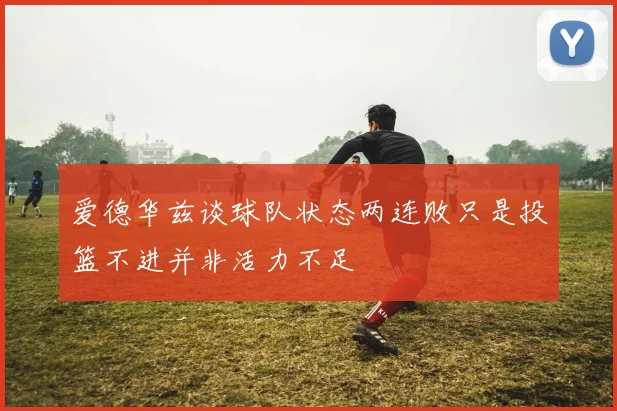 爱德华兹谈球队状态两连败只是投篮不进并非活力不足