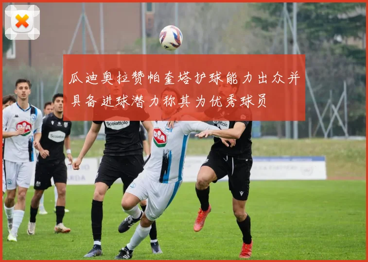 瓜迪奥拉赞帕奎塔护球能力出众并具备进球潜力称其为优秀球员