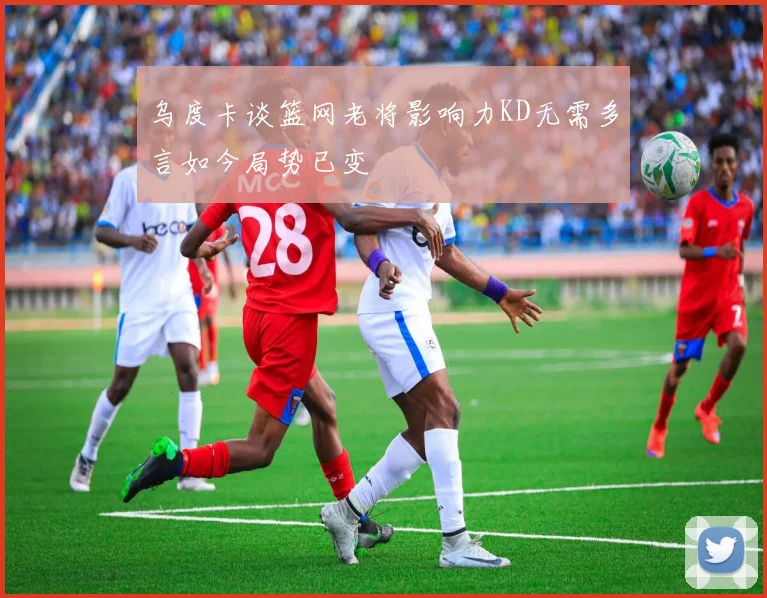 乌度卡谈篮网老将影响力KD无需多言如今局势已变
