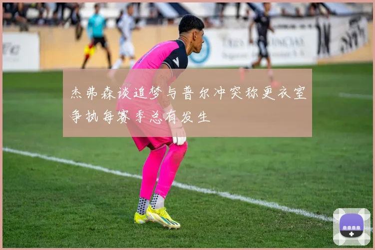 杰弗森谈追梦与普尔冲突称更衣室争执每赛季总有发生