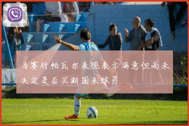 马赛对帕瓦尔表现表示满意但尚未决定是否买断国米球员