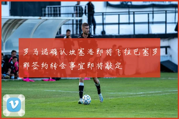 罗马诺确认坎塞洛即将飞往巴塞罗那签约转会事宜即将敲定