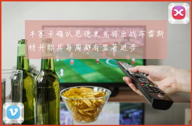 丰塞卡确认恩德里克将出战布雷斯特并称其每周都有显著进步