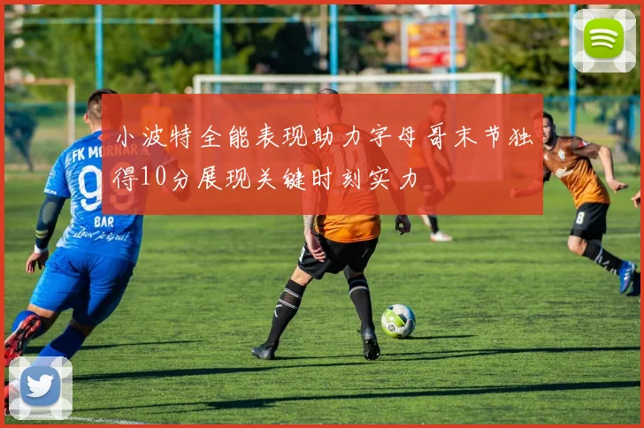 小波特全能表现助力字母哥末节独得10分展现关键时刻实力