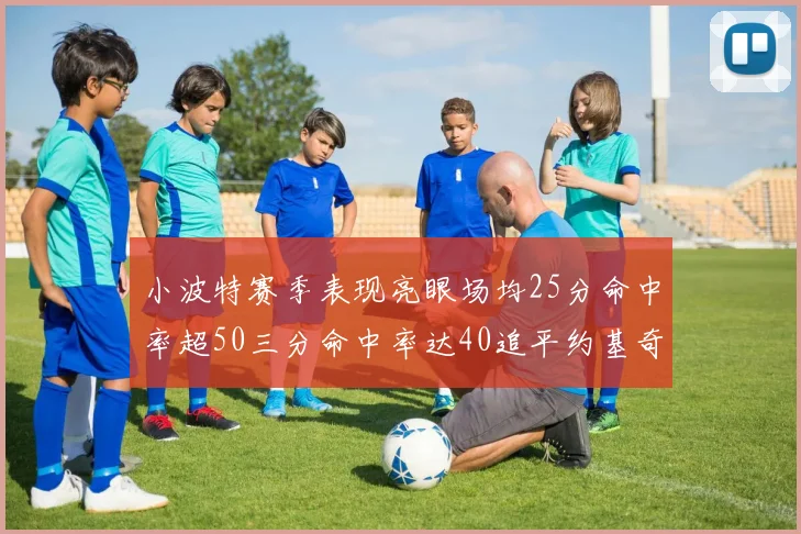 小波特赛季表现亮眼场均25分命中率超50三分命中率达40追平约基奇成耀眼新星