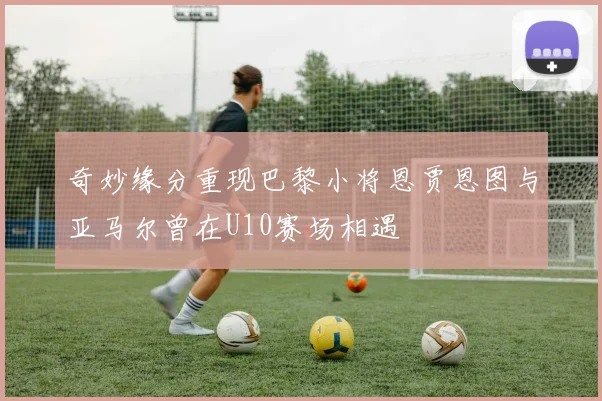 奇妙缘分重现巴黎小将恩贾恩图与亚马尔曾在U10赛场相遇