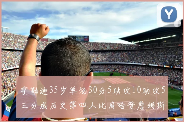 霍勒迪35岁单场30分5助攻10助攻5三分成历史第四人比肩哈登詹姆斯库里