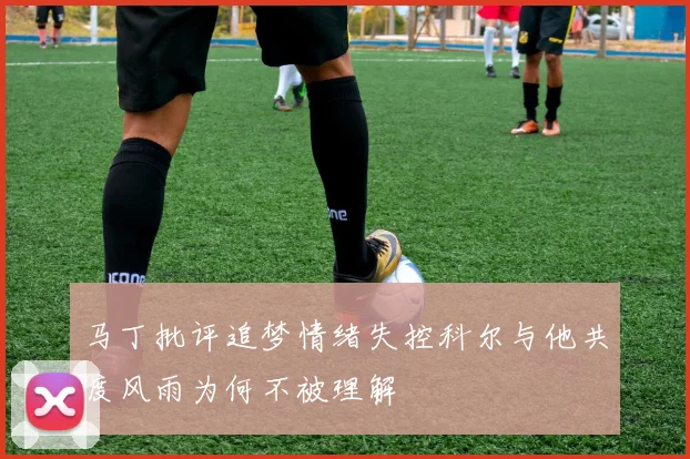 马丁批评追梦情绪失控科尔与他共度风雨为何不被理解