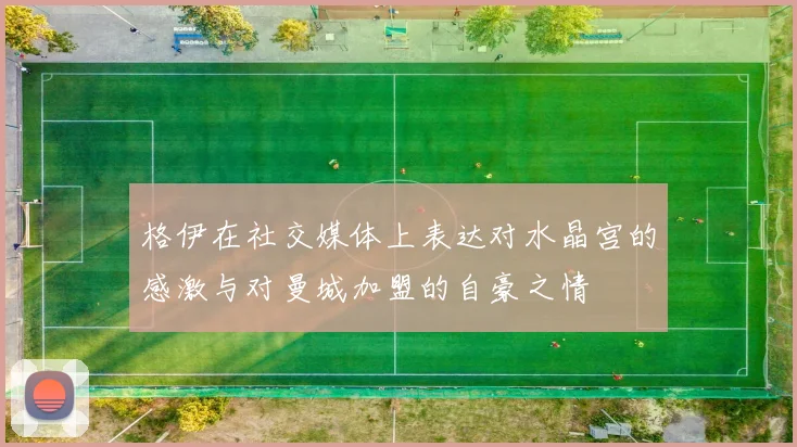 格伊在社交媒体上表达对水晶宫的感激与对曼城加盟的自豪之情