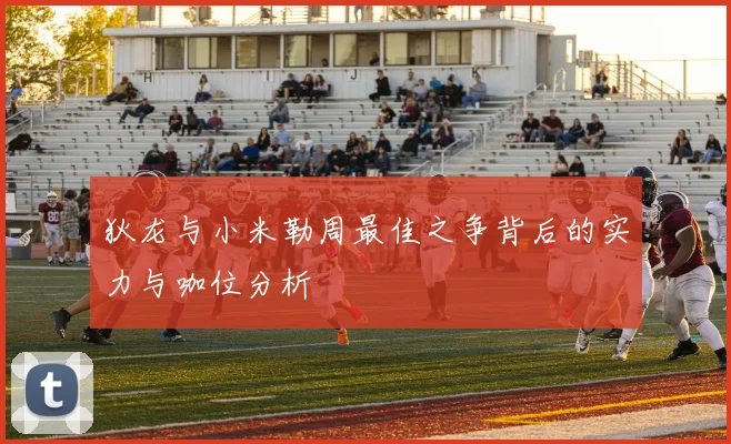 狄龙与小米勒周最佳之争背后的实力与咖位分析