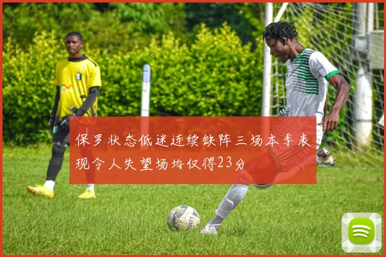 保罗状态低迷连续缺阵三场本季表现令人失望场均仅得23分