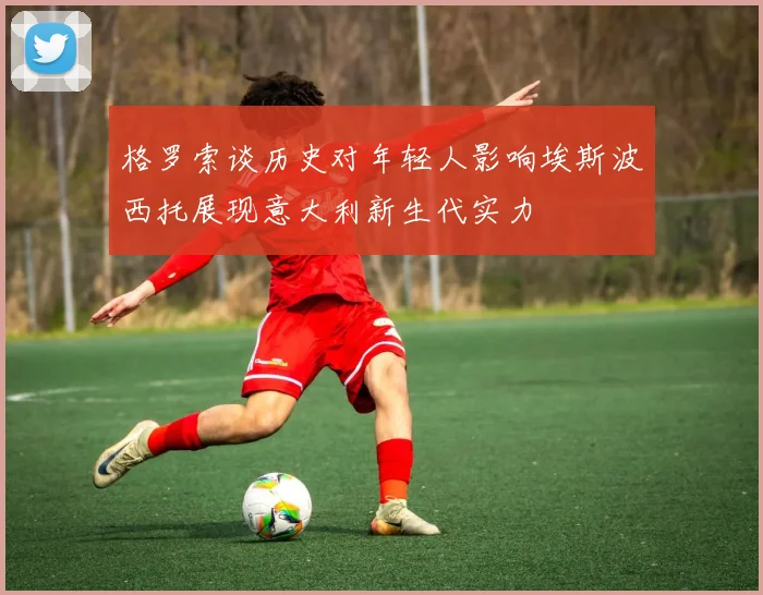 格罗索谈历史对年轻人影响埃斯波西托展现意大利新生代实力