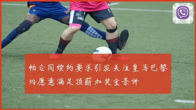 帕合同续约要求引发关注皇马巴黎均愿意满足顶薪加奖金条件
