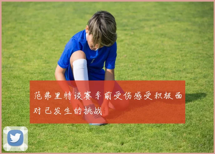 范弗里特谈赛季前受伤感受积极面对已发生的挑战