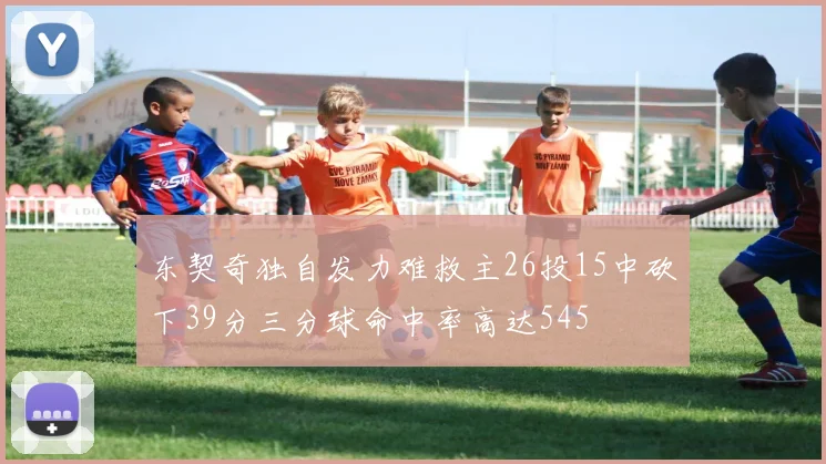 东契奇独自发力难救主26投15中砍下39分三分球命中率高达545