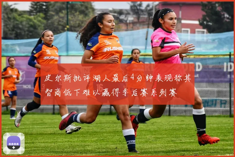 皮尔斯批评湖人最后4分钟表现称其智商低下难以赢得季后赛系列赛