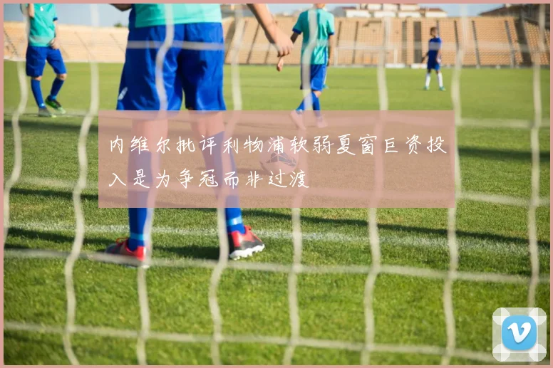 内维尔批评利物浦软弱夏窗巨资投入是为争冠而非过渡