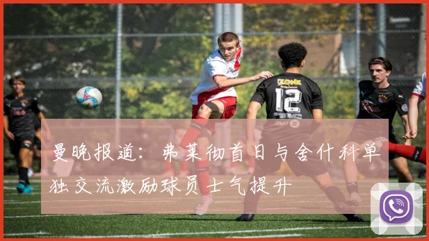 曼晚报道：弗莱彻首日与舍什科单独交流激励球员士气提升