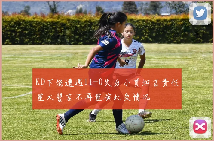 KD下场遭遇11-0失分小贾坦言责任重大誓言不再重演此类情况