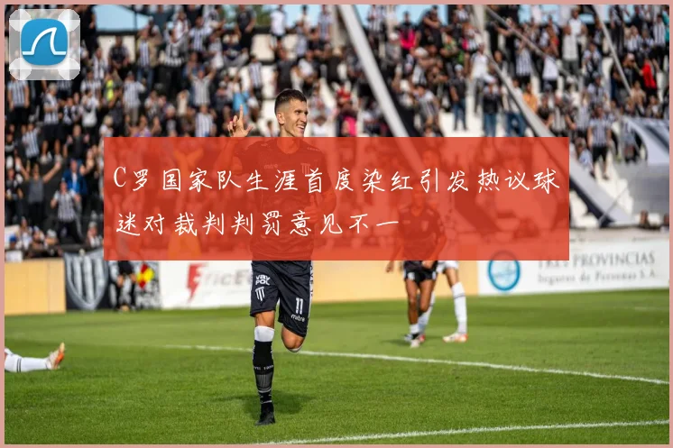 C罗国家队生涯首度染红引发热议球迷对裁判判罚意见不一