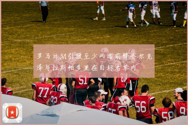 罗马计划引援至少两名前锋齐尔克泽与拉斯帕多里在目标名单内
