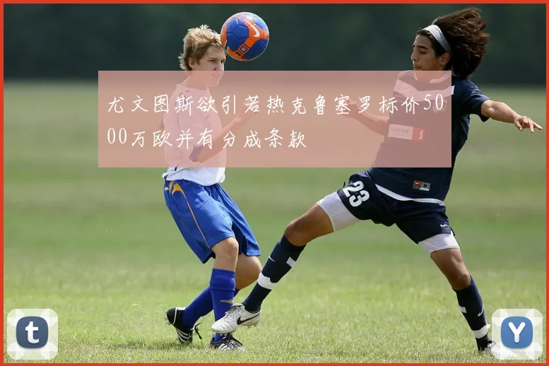 尤文图斯欲引若热克鲁塞罗标价5000万欧并有分成条款