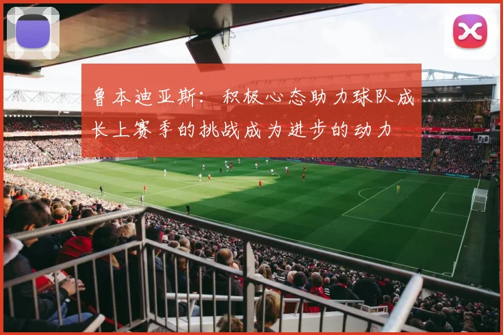 鲁本迪亚斯：积极心态助力球队成长上赛季的挑战成为进步的动力