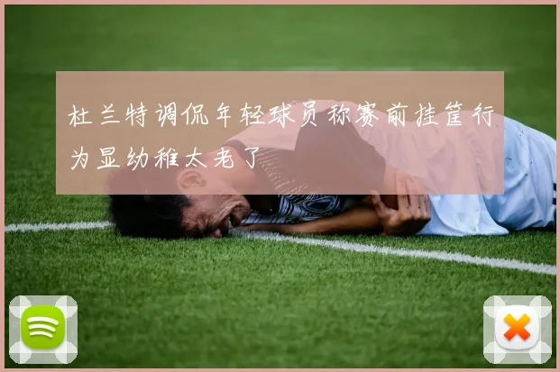 杜兰特调侃年轻球员称赛前挂筐行为显幼稚太老了