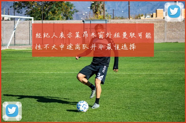 经纪人表示莱昂冬窗外租曼联可能性不大中途离队并非最佳选择