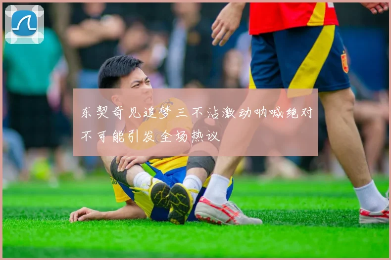 东契奇见追梦三不沾激动呐喊绝对不可能引发全场热议
