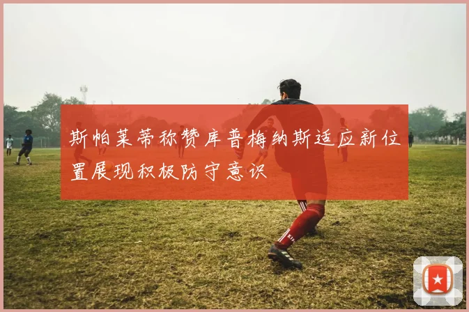 斯帕莱蒂称赞库普梅纳斯适应新位置展现积极防守意识