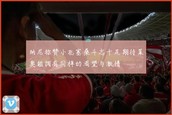 纳尼称赞小孔塞桑斗志十足期待莱奥能拥有同样的渴望与激情