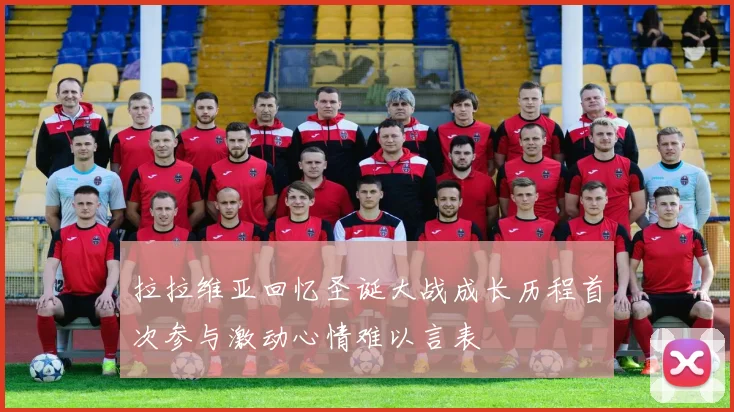 拉拉维亚回忆圣诞大战成长历程首次参与激动心情难以言表