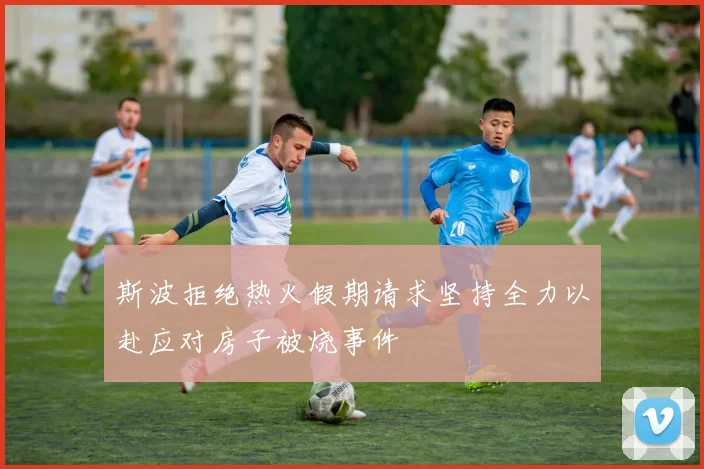 斯波拒绝热火假期请求坚持全力以赴应对房子被烧事件