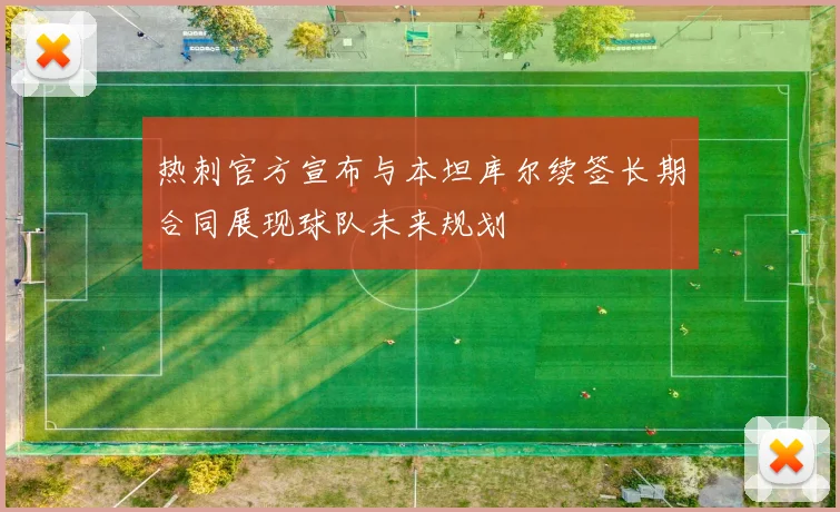 热刺官方宣布与本坦库尔续签长期合同展现球队未来规划