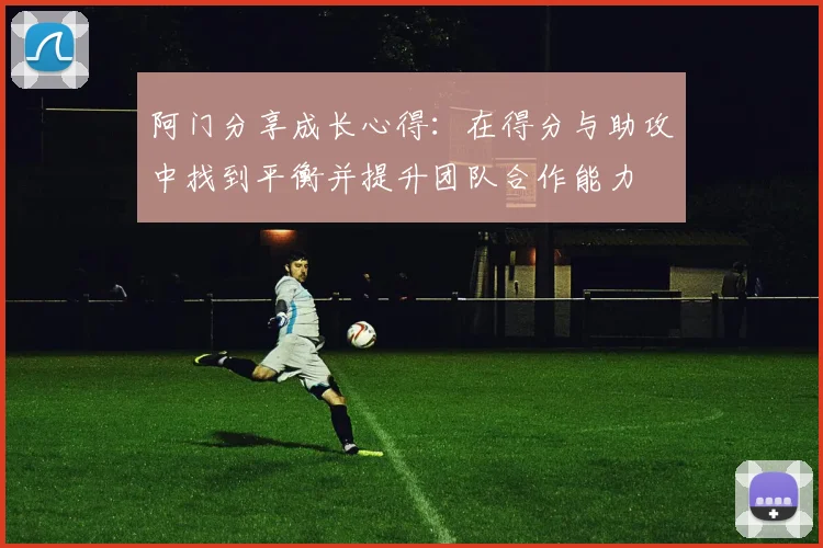 阿门分享成长心得：在得分与助攻中找到平衡并提升团队合作能力