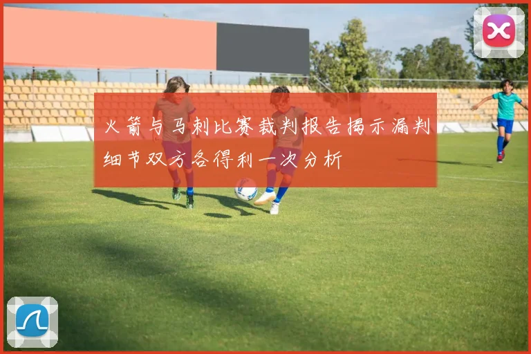 火箭与马刺比赛裁判报告揭示漏判细节双方各得利一次分析