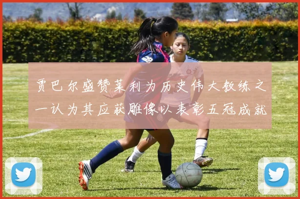 贾巴尔盛赞莱利为历史伟大教练之一认为其应获雕像以表彰五冠成就