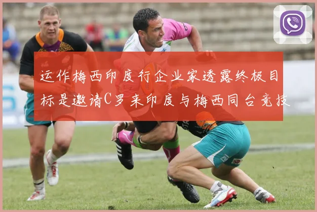 运作梅西印度行企业家透露终极目标是邀请C罗来印度与梅西同台竞技