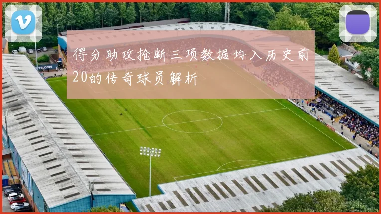 得分助攻抢断三项数据均入历史前20的传奇球员解析