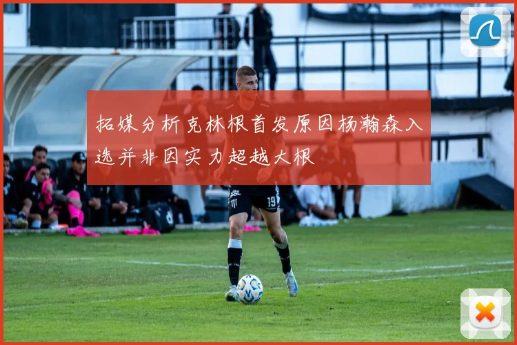 拓媒分析克林根首发原因杨瀚森入选并非因实力超越大根